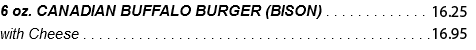 6 oz. CANADIAN BUFFALO BURGER (BISON) . . . . . . . . . . . . . 14.75 with Cheese . . . . . . . . . . . . . . . . . . . . . . . . . . . . . . . . . . . . . . . . . . . .15.40