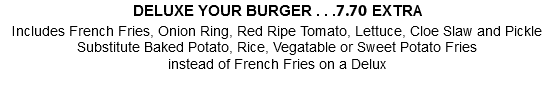 DELUXE YOUR BURGER . . . 7.00 EXTRA Includes French Fries, Onion Ring, Red Ripe Tomato, Lettuce, Cloe Slaw and Pickle Substitute Baked Potato, Rice, Vegatable or Sweet Potato Fries instead of French Fries on a Delux