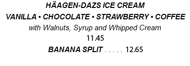 HÄAGEN-DAZS ICE CREAM VANILLA • CHOCOLATE • STRAWBERRY • COFFEE with Walnuts, Syrup and Whipped Cream 10.40 BANANA SPLIT . . . . . 11.50