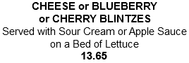 CHEESE or BLUEBERRY or CHERRY BLINTZES Served with Sour Cream or Apple Sauce on a Bed of Lettuce 14.40