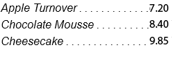 Apple Turnover . . . . . . . . . . . . .6.55 Chocolate Mousse . . . . . . . . . .7.65 Cheesecake . . . . . . . . . . . . . . . 8.95 